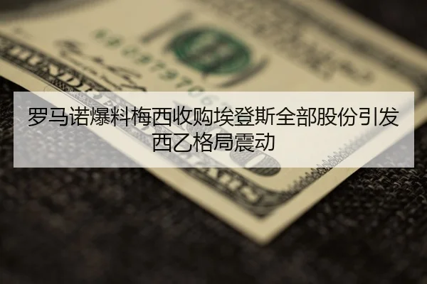 罗马诺爆料梅西收购埃登斯全部股份引发西乙格局震动